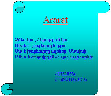 Vertical Scroll: Ararat


ÒÙé Ï³ , ÍñáõÃÛáõÝ Ï³
àô½ë , ãáõ½ë ³ÛÝ Ï³
ê³ ¿ ËáñÑáõñ¹Á ³ÉÑñ  Ø³ëÇëÇ
²ÝÙ³Ñ ÅáÕáíñ¹ÇÝ Ð³Ûáó ³ßË³ñÑÇ:
		
	
                                ÐØ²Ú²Î
                                ²ÜÆêàÜÚ²Ü
	
